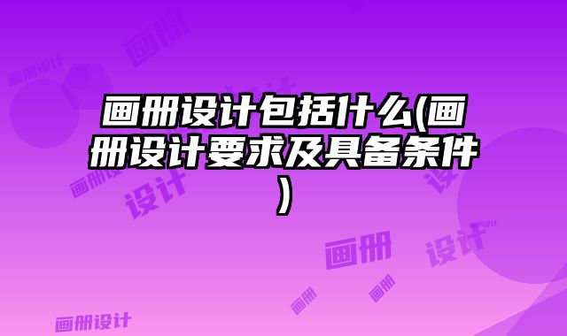 畫冊設(shè)計(jì)包括什么(畫冊設(shè)計(jì)要求及具備條件)