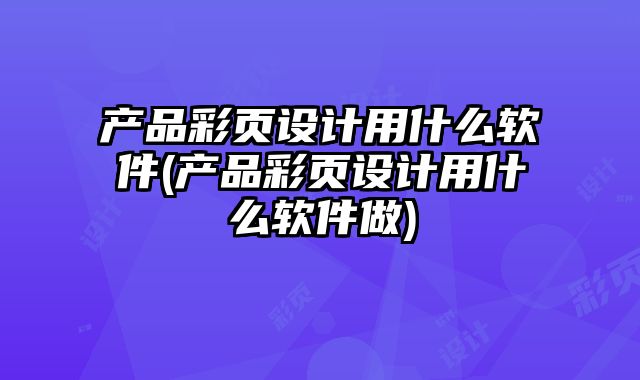 產(chǎn)品彩頁設(shè)計用什么軟件(產(chǎn)品彩頁設(shè)計用什么軟件做)