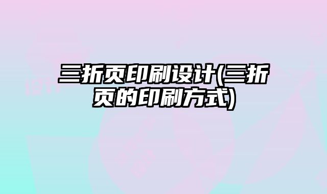三折頁(yè)印刷設(shè)計(jì)(三折頁(yè)的印刷方式)