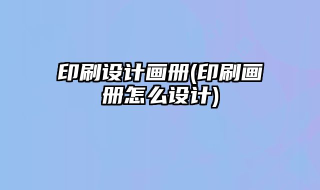 印刷設(shè)計畫冊(印刷畫冊怎么設(shè)計)