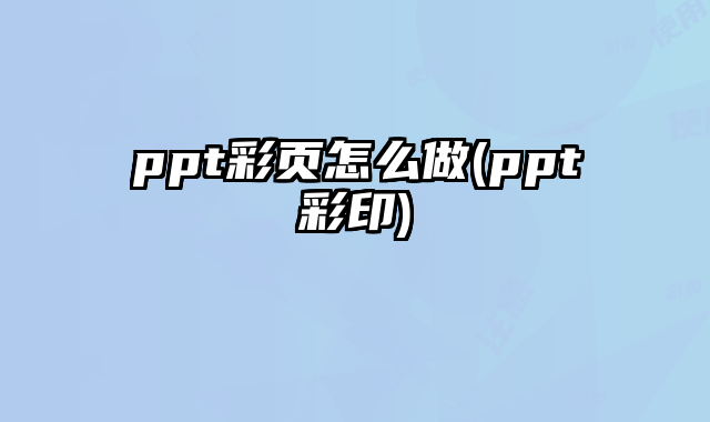 ppt彩頁(yè)怎么做(ppt彩印)