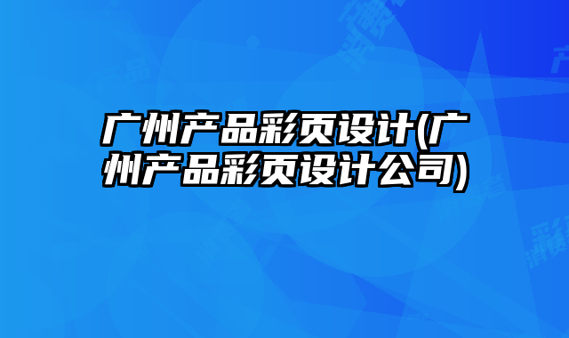 廣州產(chǎn)品彩頁設(shè)計(廣州產(chǎn)品彩頁設(shè)計公司)