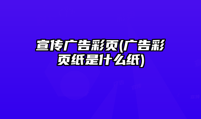 宣傳廣告彩頁(廣告彩頁紙是什么紙)