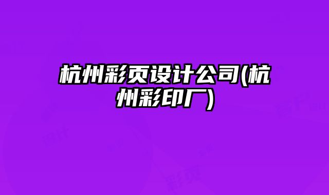 杭州彩頁設(shè)計(jì)公司(杭州彩印廠)