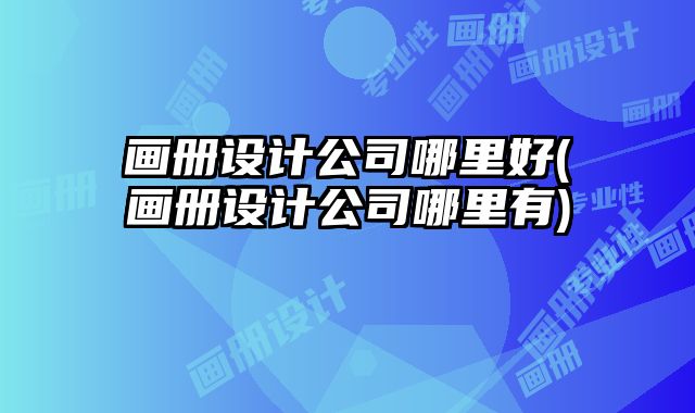 畫冊設(shè)計公司哪里好(畫冊設(shè)計公司哪里有)