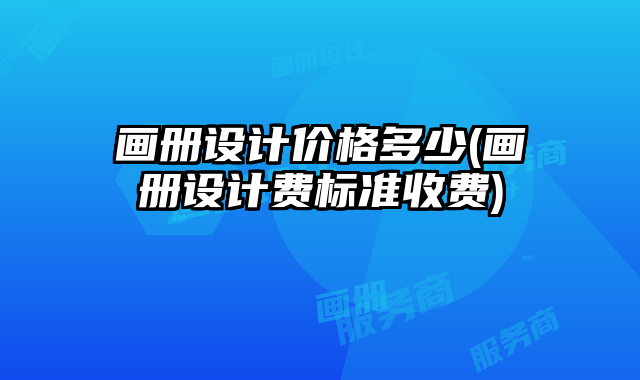 畫冊設(shè)計(jì)價(jià)格多少(畫冊設(shè)計(jì)費(fèi)標(biāo)準(zhǔn)收費(fèi))