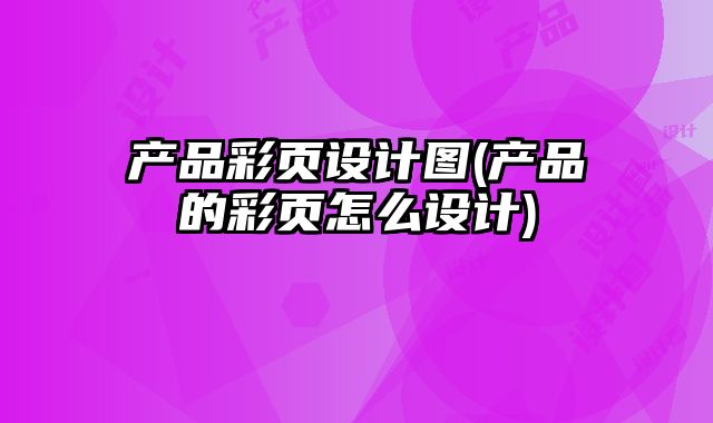 產(chǎn)品彩頁設(shè)計圖(產(chǎn)品的彩頁怎么設(shè)計)