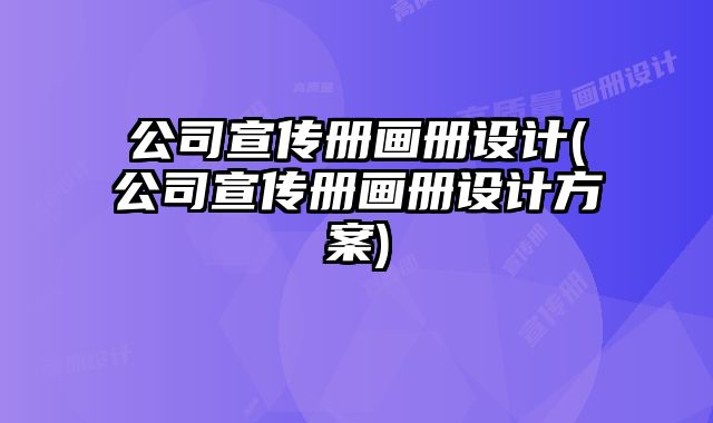 公司宣傳冊畫冊設(shè)計(公司宣傳冊畫冊設(shè)計方案)