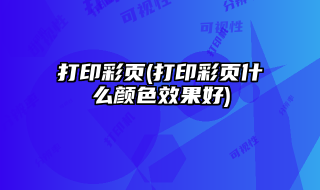 打印彩頁(打印彩頁什么顏色效果好)