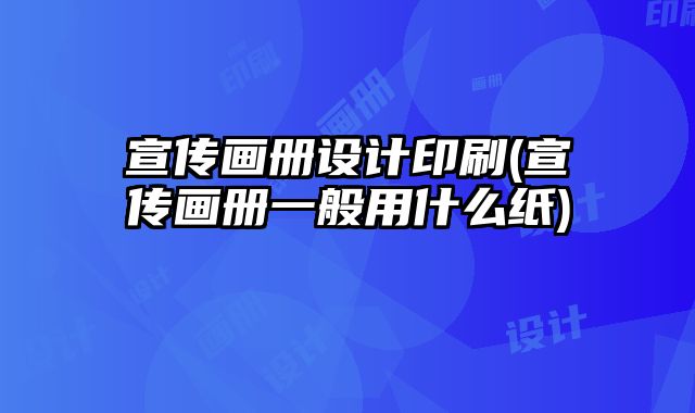 宣傳畫冊設(shè)計印刷(宣傳畫冊一般用什么紙)