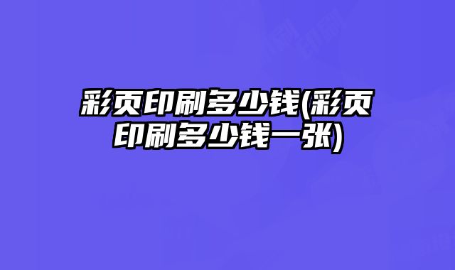 彩頁印刷多少錢(彩頁印刷多少錢一張)