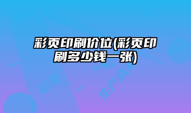 彩頁(yè)印刷價(jià)位(彩頁(yè)印刷多少錢一張)