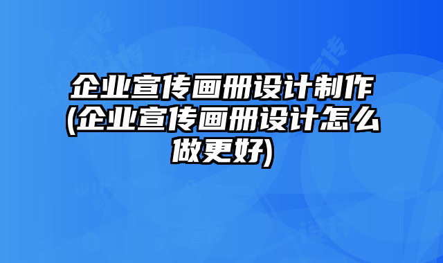 企業(yè)宣傳畫冊設計制作(企業(yè)宣傳畫冊設計怎么做更好)