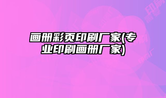 畫冊彩頁印刷廠家(專業(yè)印刷畫冊廠家)
