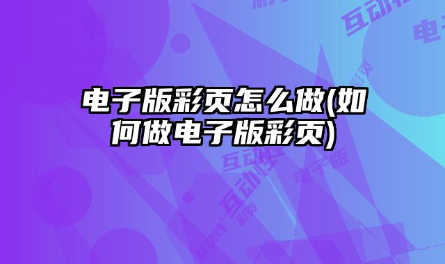 電子版彩頁(yè)怎么做(如何做電子版彩頁(yè))