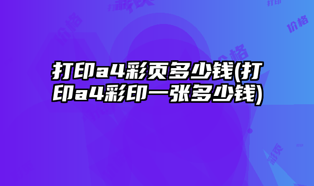 打印a4彩頁(yè)多少錢(qián)(打印a4彩印一張多少錢(qián))