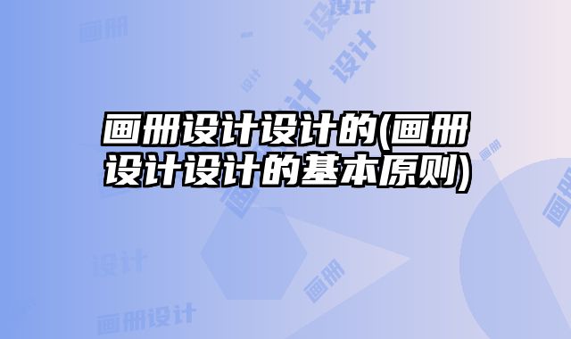 畫冊設(shè)計設(shè)計的(畫冊設(shè)計設(shè)計的基本原則)