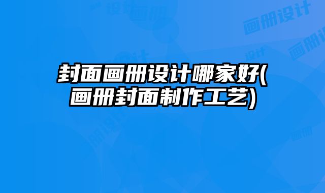 封面畫冊設(shè)計哪家好(畫冊封面制作工藝)