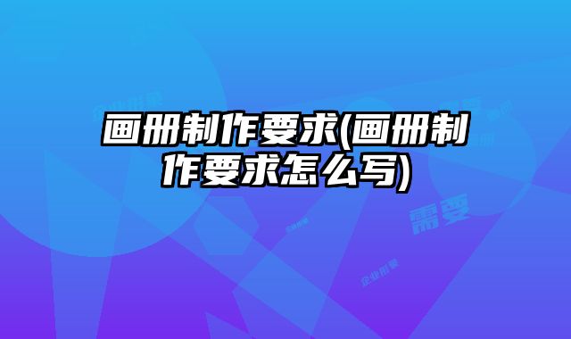 畫(huà)冊(cè)制作要求(畫(huà)冊(cè)制作要求怎么寫(xiě))