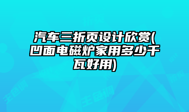 汽車三折頁設(shè)計欣賞(凹面電磁爐家用多少千瓦好用)