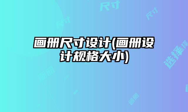 畫(huà)冊(cè)尺寸設(shè)計(jì)(畫(huà)冊(cè)設(shè)計(jì)規(guī)格大小)