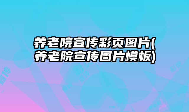 養(yǎng)老院宣傳彩頁圖片(養(yǎng)老院宣傳圖片模板)
