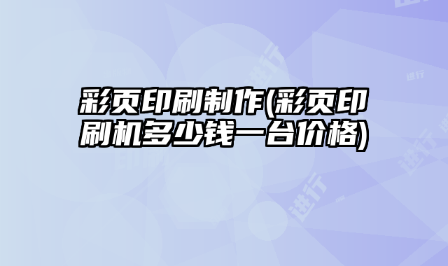 彩頁(yè)印刷制作(彩頁(yè)印刷機(jī)多少錢一臺(tái)價(jià)格)