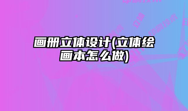 畫冊(cè)立體設(shè)計(jì)(立體繪畫本怎么做)