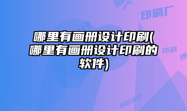 哪里有畫冊(cè)設(shè)計(jì)印刷(哪里有畫冊(cè)設(shè)計(jì)印刷的軟件)