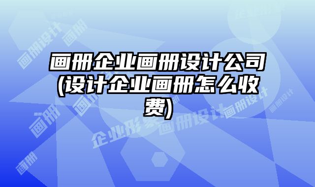畫冊(cè)企業(yè)畫冊(cè)設(shè)計(jì)公司(設(shè)計(jì)企業(yè)畫冊(cè)怎么收費(fèi))