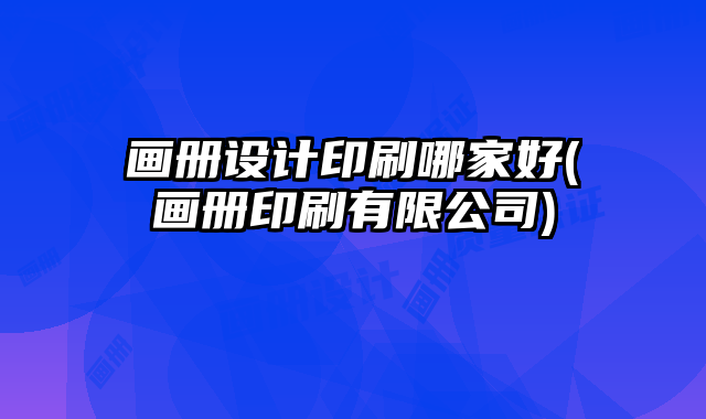 畫冊(cè)設(shè)計(jì)印刷哪家好(畫冊(cè)印刷有限公司)