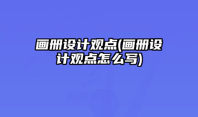 畫冊(cè)設(shè)計(jì)觀點(diǎn)(畫冊(cè)設(shè)計(jì)觀點(diǎn)怎么寫)