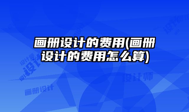 畫冊設(shè)計的費(fèi)用(畫冊設(shè)計的費(fèi)用怎么算)
