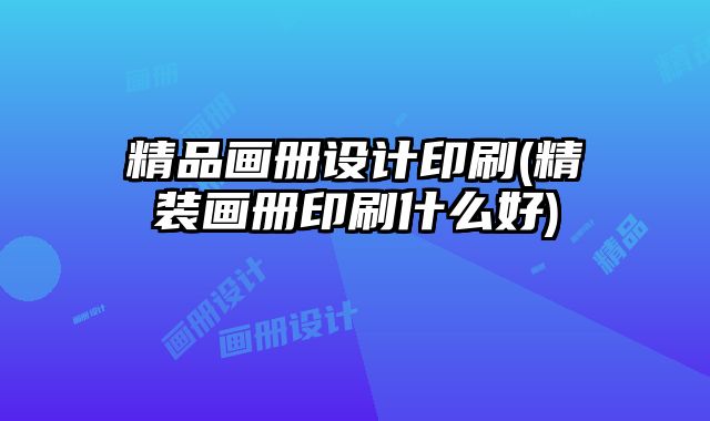 精品畫(huà)冊(cè)設(shè)計(jì)印刷(精裝畫(huà)冊(cè)印刷什么好)