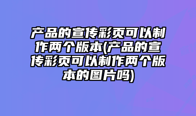 產(chǎn)品的宣傳彩頁可以制作兩個(gè)版本(產(chǎn)品的宣傳彩頁可以制作兩個(gè)版本的圖片嗎)