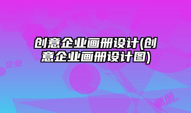 創(chuàng)意企業(yè)畫冊設(shè)計(jì)(創(chuàng)意企業(yè)畫冊設(shè)計(jì)圖)