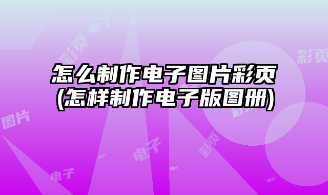 怎么制作電子圖片彩頁(怎樣制作電子版圖冊)