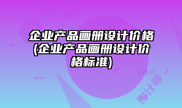 企業(yè)產(chǎn)品畫冊設(shè)計價格(企業(yè)產(chǎn)品畫冊設(shè)計價格標準)
