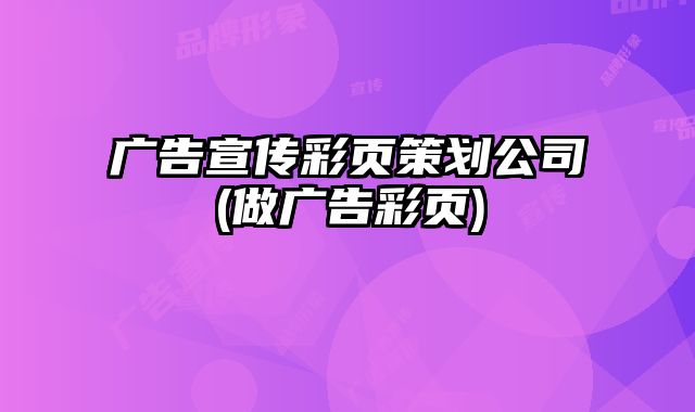 廣告宣傳彩頁策劃公司(做廣告彩頁)