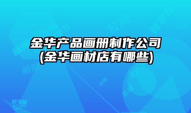 金華產(chǎn)品畫冊(cè)制作公司(金華畫材店有哪些)