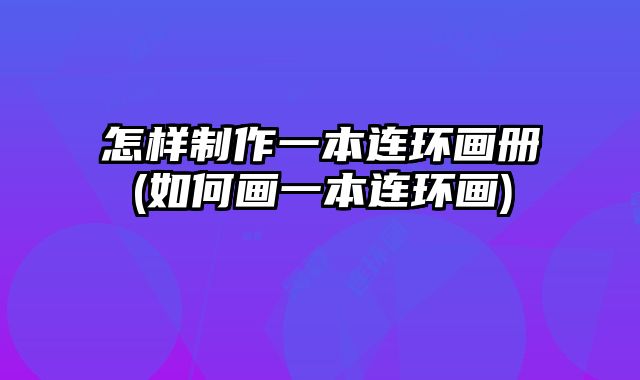 怎樣制作一本連環(huán)畫冊(如何畫一本連環(huán)畫)