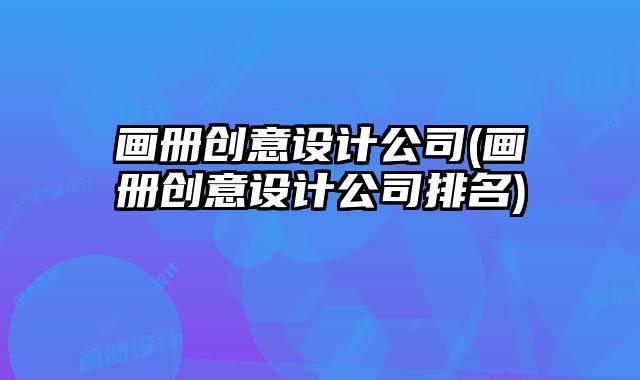畫冊創(chuàng)意設計公司(畫冊創(chuàng)意設計公司排名)