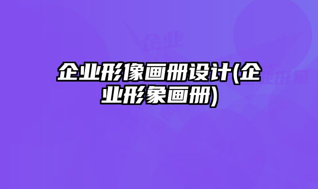 企業(yè)形像畫冊(cè)設(shè)計(jì)(企業(yè)形象畫冊(cè))