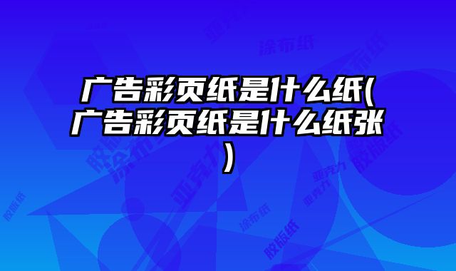 廣告彩頁(yè)紙是什么紙(廣告彩頁(yè)紙是什么紙張)
