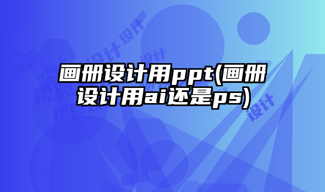 畫冊(cè)設(shè)計(jì)用ppt(畫冊(cè)設(shè)計(jì)用ai還是ps)