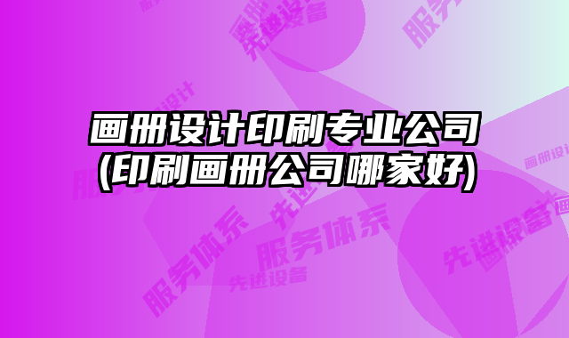 畫冊(cè)設(shè)計(jì)印刷專業(yè)公司(印刷畫冊(cè)公司哪家好)