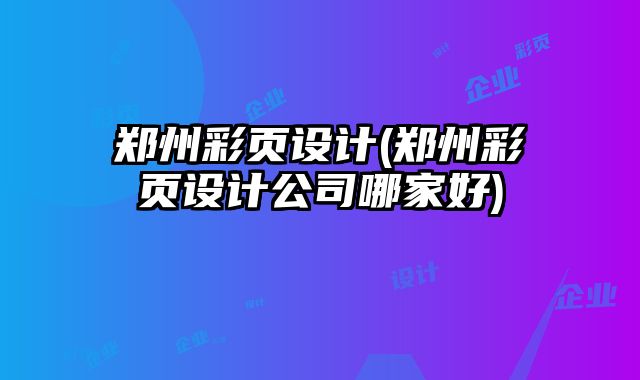 鄭州彩頁設(shè)計(鄭州彩頁設(shè)計公司哪家好)