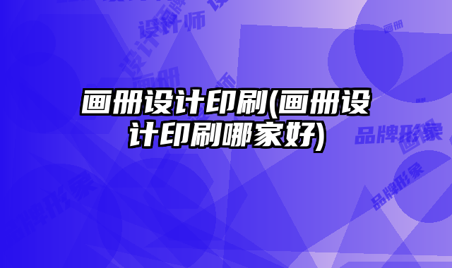 畫冊設(shè)計印刷(畫冊設(shè)計印刷哪家好)