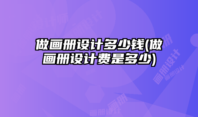 做畫冊設(shè)計(jì)多少錢(做畫冊設(shè)計(jì)費(fèi)是多少)