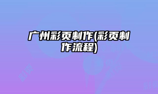 廣州彩頁制作(彩頁制作流程)